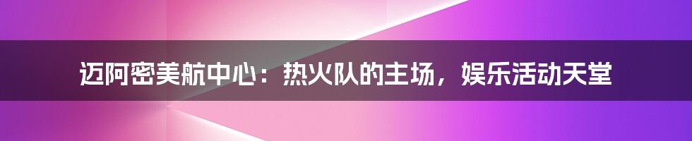 迈阿密美航中心:热火队的主场,娱乐活动天堂