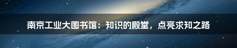 南京工业大图书馆：知识的殿堂，点亮求知之路