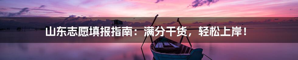山东志愿填报指南：满分干货，轻松上岸！