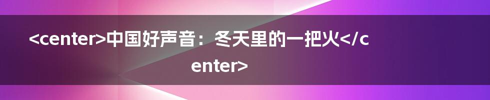 <center>中国好声音：冬天里的一把火</center>