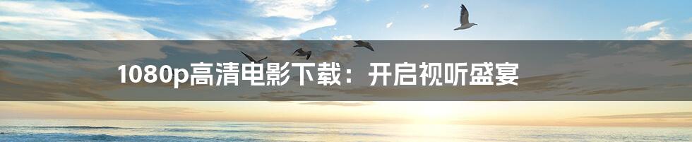 1080p高清电影下载:开启视听盛宴