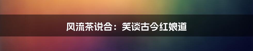 风流茶说合:笑谈古今红娘道