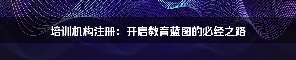 培训机构注册：开启教育蓝图的必经之路