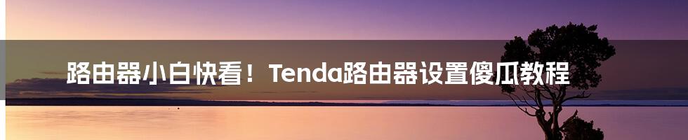 路由器小白快看！Tenda路由器设置傻瓜教程