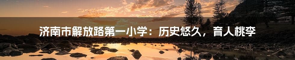 济南市解放路第一小学:历史悠久,育人桃李