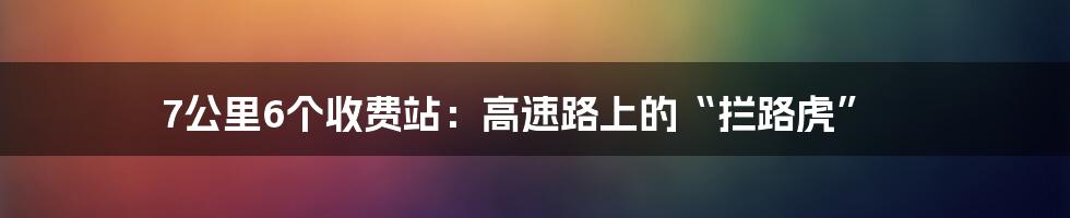 7公里6个收费站:高速路上的“拦路虎”
