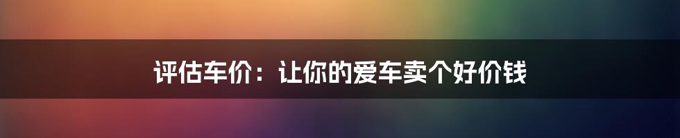 评估车价:让你的爱车卖个好价钱