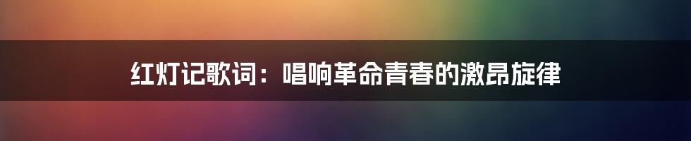红灯记歌词:唱响革命青春的激昂旋律