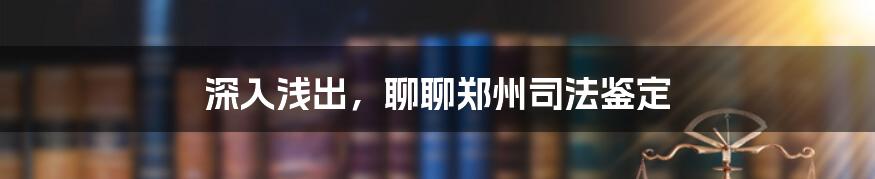 深入浅出，聊聊郑州司法鉴定