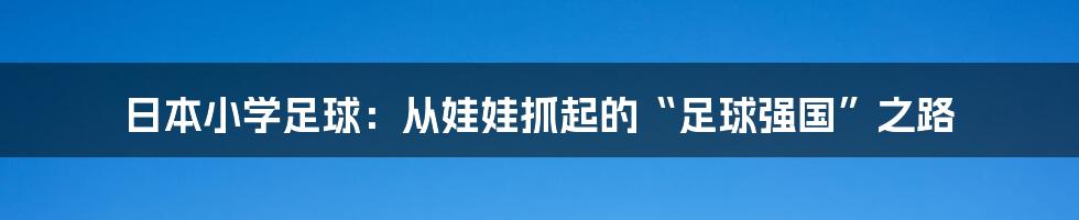 日本小学足球:从娃娃抓起的“足球强国”之路