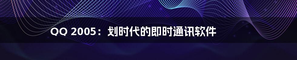 QQ 2005：划时代的即时通讯软件