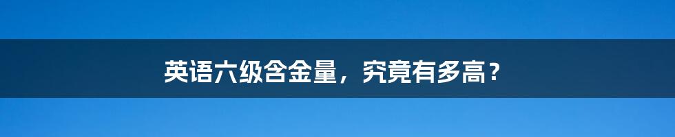 英语六级含金量,究竟有多高?