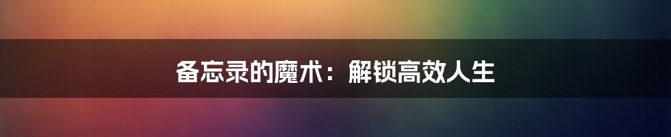 备忘录的魔术：解锁高效人生