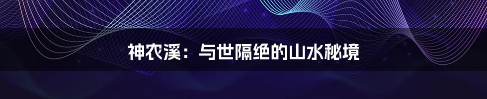 神农溪：与世隔绝的山水秘境