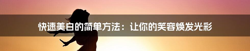 快速美白的简单方法：让你的笑容焕发光彩