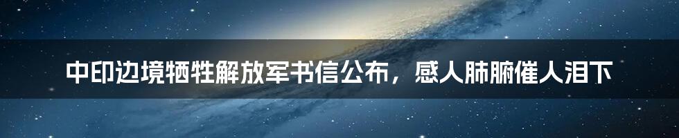 中印边境牺牲解放军书信公布,感人肺腑催人泪下