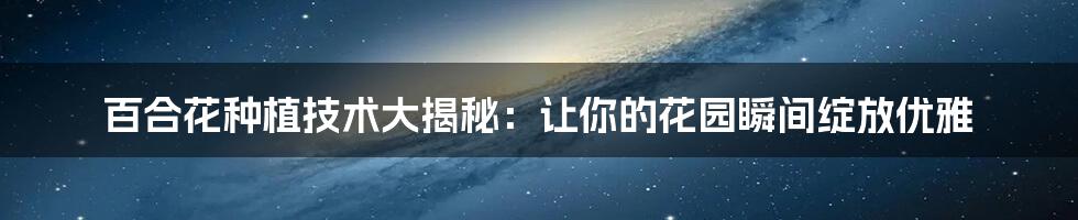 百合花种植技术大揭秘:让你的花园瞬间绽放优雅