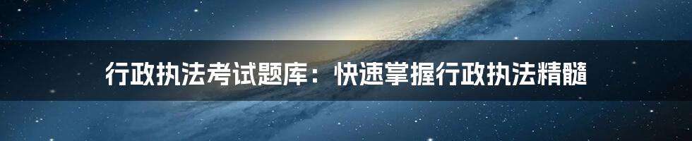 行政执法考试题库:快速掌握行政执法精髓