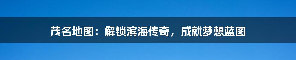 茂名地图:解锁滨海传奇,成就梦想蓝图