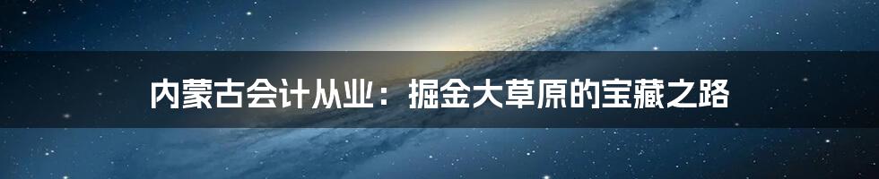 内蒙古会计从业：掘金大草原的宝藏之路