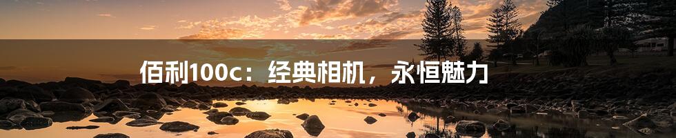 佰利100c:经典相机,永恒魅力