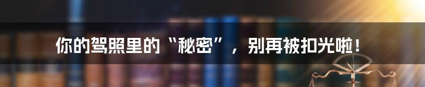 你的驾照里的“秘密”,别再被扣光啦!