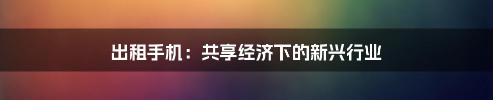 出租手机:共享经济下的新兴行业