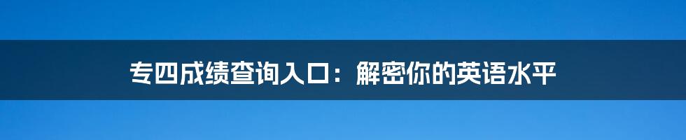 专四成绩查询入口:解密你的英语水平