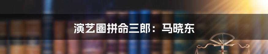 演艺圈拼命三郎:马晓东