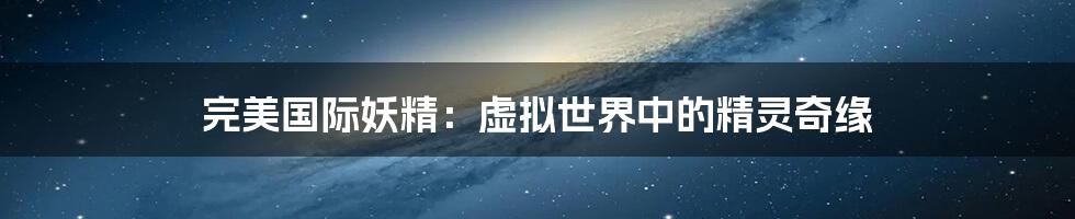 完美国际妖精:虚拟世界中的精灵奇缘