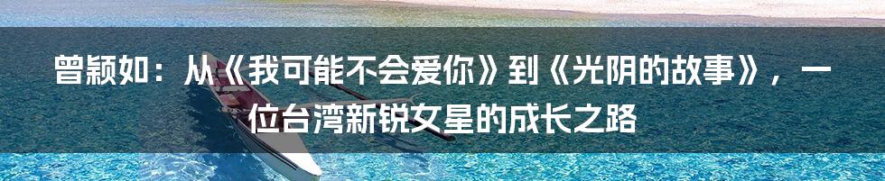 曾颖如:从《我可能不会爱你》到《光阴的故事》,一位台湾新锐女星的成长之路