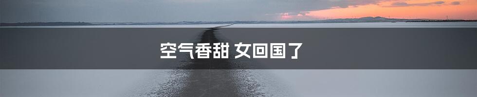 空气香甜 女回国了