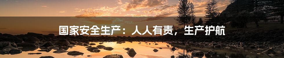 国家安全生产:人人有责,生产护航