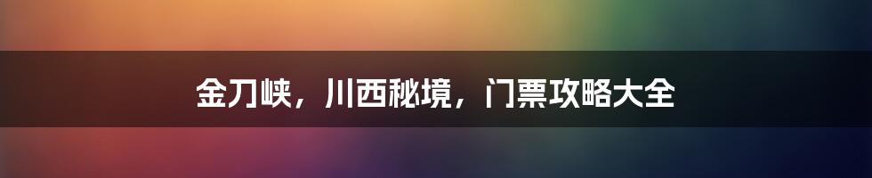 金刀峡,川西秘境,门票攻略大全
