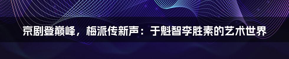 京剧登巅峰,梅派传新声:于魁智李胜素的艺术世界