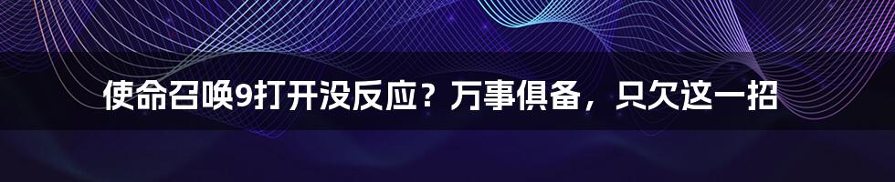 使命召唤9打开没反应?万事俱备,只欠这一招