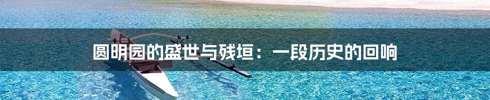 圆明园的盛世与残垣:一段历史的回响