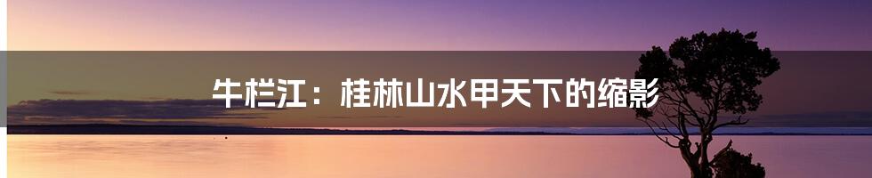 牛栏江:桂林山水甲天下的缩影