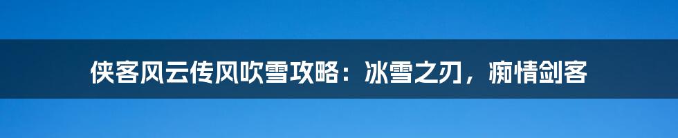 侠客风云传风吹雪攻略:冰雪之刃,痴情剑客