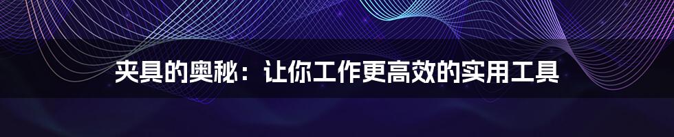 夹具的奥秘：让你工作更高效的实用工具