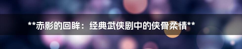 **赤影的回眸:经典武侠剧中的侠骨柔情**