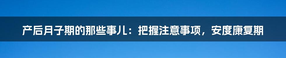 产后月子期的那些事儿:把握注意事项,安度康复期