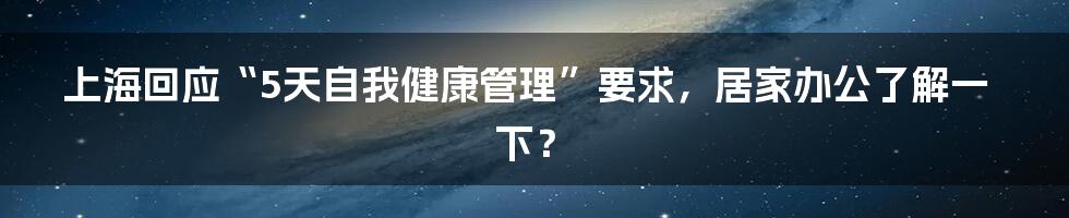 上海回应“5天自我健康管理”要求,居家办公了解一下?