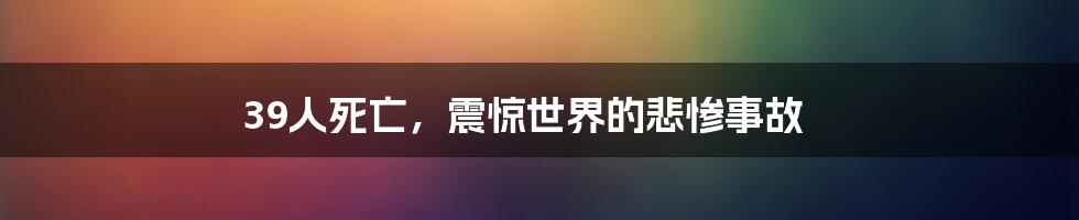 39人死亡,震惊世界的悲惨事故