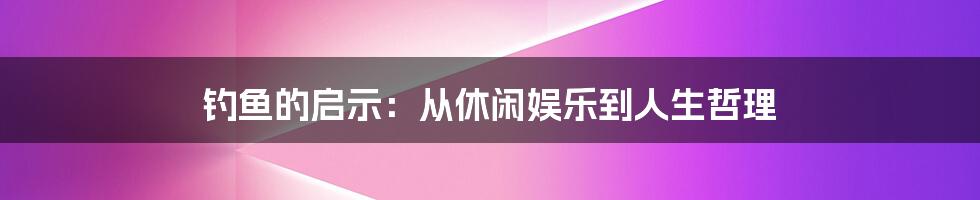 钓鱼的启示：从休闲娱乐到人生哲理