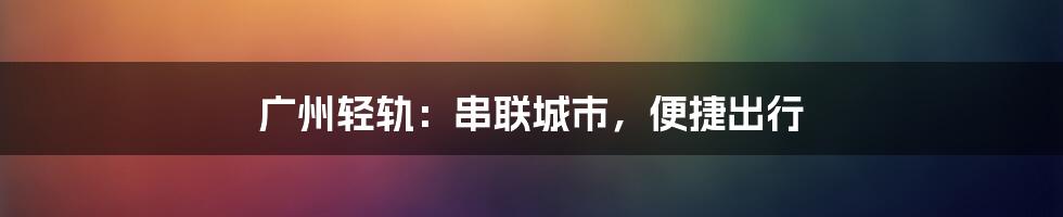 广州轻轨:串联城市,便捷出行