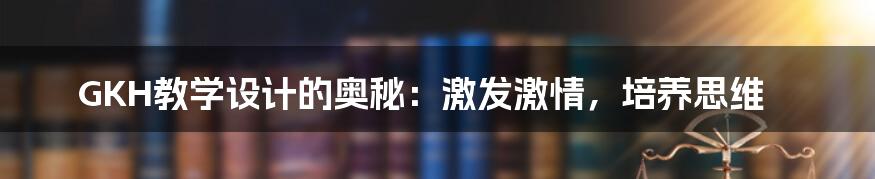 GKH教学设计的奥秘：激发激情，培养思维