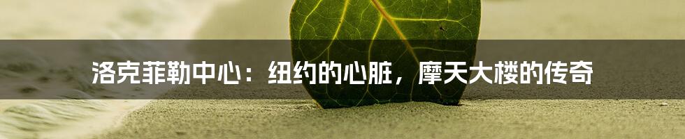 洛克菲勒中心:纽约的心脏,摩天大楼的传奇