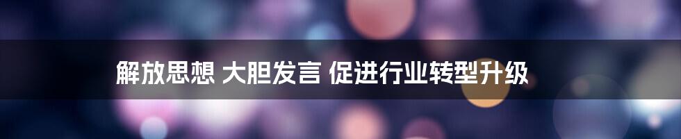 解放思想 大胆发言 促进行业转型升级