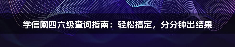 学信网四六级查询指南：轻松搞定，分分钟出结果